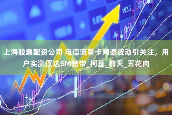 上海股票配资公司 电信流量卡网速波动引关注，用户实测仅达5M宽带_柯基_前天_五花肉