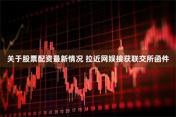 关于股票配资最新情况 拉近网娱接获联交所函件