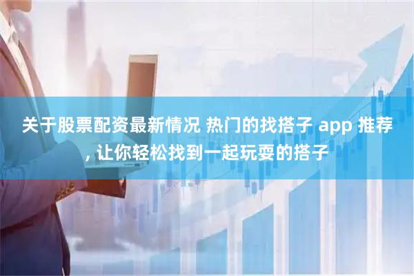 关于股票配资最新情况 热门的找搭子 app 推荐, 让你轻松找到一起玩耍的搭子