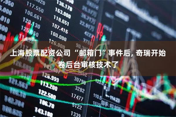 上海股票配资公司 “邮箱门”事件后, 奇瑞开始卷后台审核技术了
