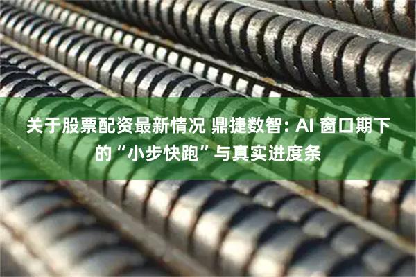 关于股票配资最新情况 鼎捷数智: AI 窗口期下的“小步快跑”与真实进度条