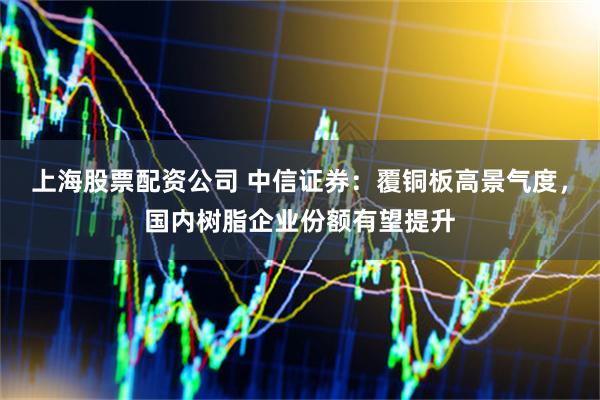 上海股票配资公司 中信证券：覆铜板高景气度，国内树脂企业份额有望提升