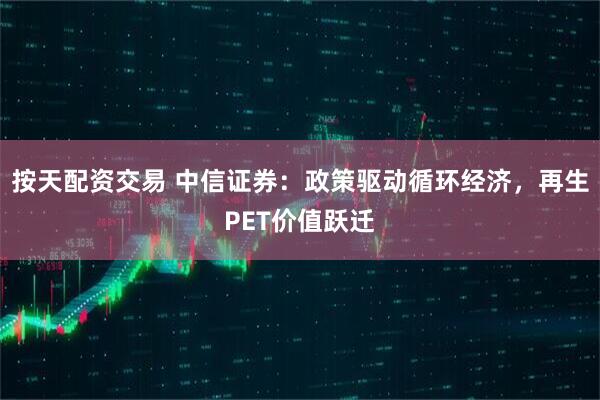 按天配资交易 中信证券：政策驱动循环经济，再生PET价值跃迁