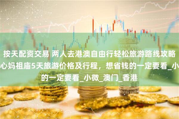 按天配资交易 两人去港澳自由行轻松旅游路线攻略，港澳会展中心妈祖庙5天旅游价格及行程，想省钱的一定要看_小微_澳门_香港