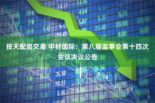 按天配资交易 中材国际：第八届监事会第十四次会议决议公告