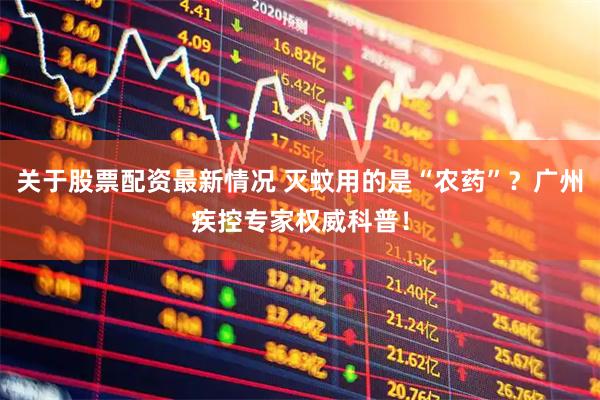 关于股票配资最新情况 灭蚊用的是“农药”？广州疾控专家权威科普！