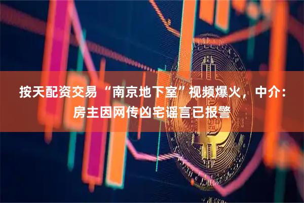 按天配资交易 “南京地下室”视频爆火，中介：房主因网传凶宅谣言已报警