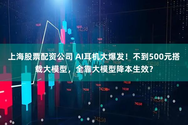 上海股票配资公司 AI耳机大爆发！不到500元搭载大模型，全靠大模型降本生效？