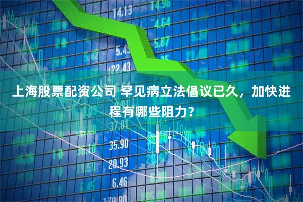 上海股票配资公司 罕见病立法倡议已久，加快进程有哪些阻力？