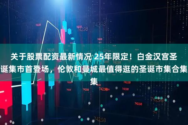 关于股票配资最新情况 25年限定！白金汉宫圣诞集市首登场，伦敦和曼城最值得逛的圣诞市集合集