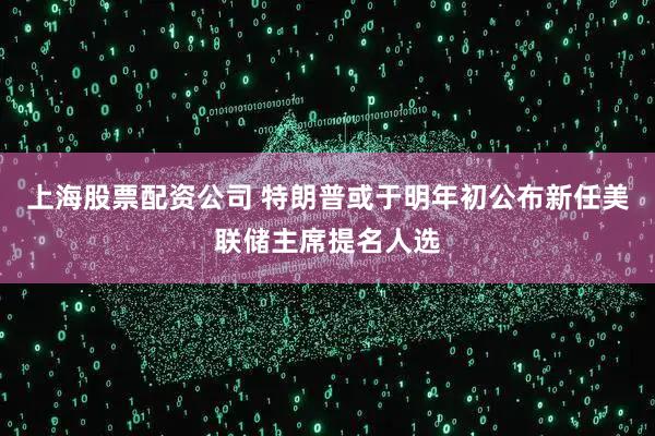 上海股票配资公司 特朗普或于明年初公布新任美联储主席提名人选