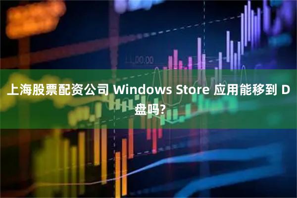 上海股票配资公司 Windows Store 应用能移到 D 盘吗?