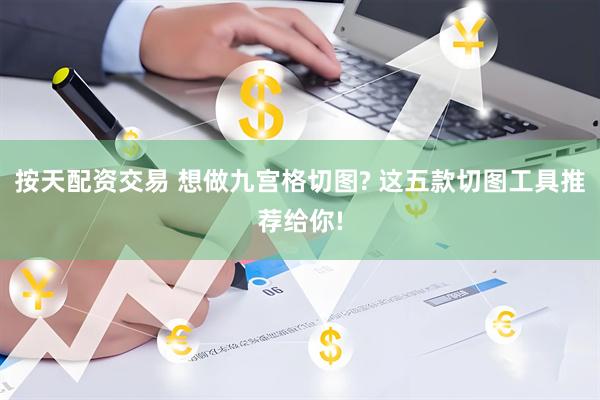 按天配资交易 想做九宫格切图? 这五款切图工具推荐给你!