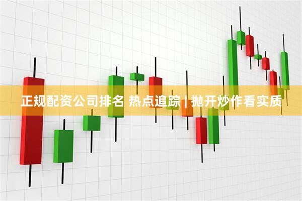 正规配资公司排名 热点追踪 | 抛开炒作看实质
