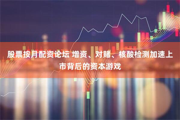 股票按月配资论坛 增资、对赌、核酸检测加速上市背后的资本游戏