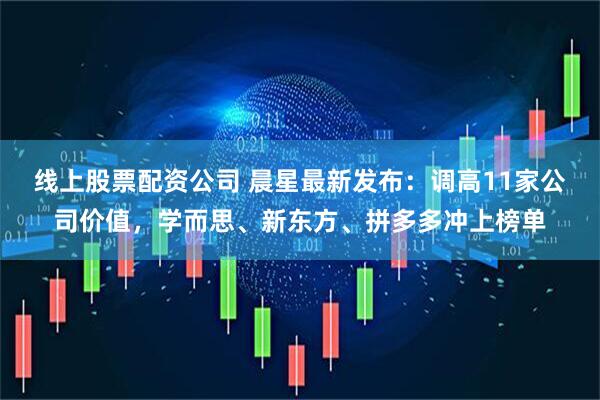 线上股票配资公司 晨星最新发布：调高11家公司价值，学而思、新东方、拼多多冲上榜单