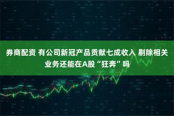 券商配资 有公司新冠产品贡献七成收入 剔除相关业务还能在A股“狂奔”吗