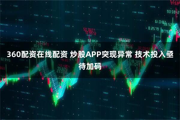 360配资在线配资 炒股APP突现异常 技术投入亟待加码