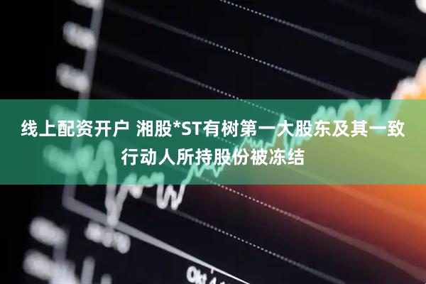 线上配资开户 湘股*ST有树第一大股东及其一致行动人所持股份被冻结