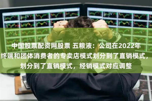 中国股票配资网股票 五粮液：公司在2022年度将直接面向零售终端和团体消费者的专卖店模式划分到了直销模式，经销模式对应调整