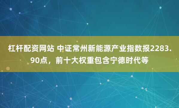 杠杆配资网站 中证常州新能源产业指数报2283.90点，前十大权重包含宁德时代等