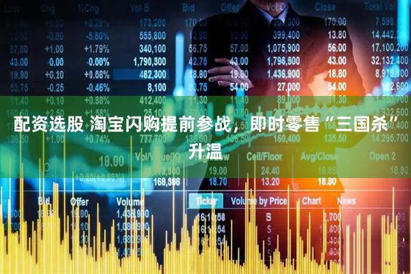 配资选股 淘宝闪购提前参战，即时零售“三国杀”升温