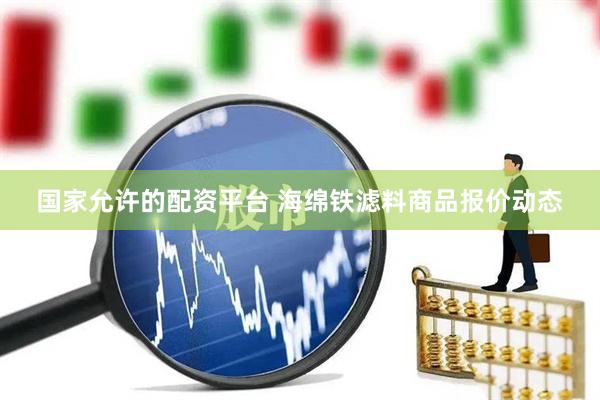 国家允许的配资平台 海绵铁滤料商品报价动态
