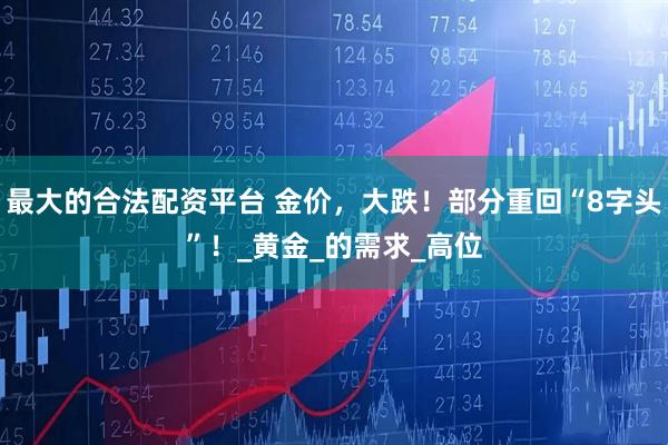 最大的合法配资平台 金价，大跌！部分重回“8字头”！_黄金_的需求_高位