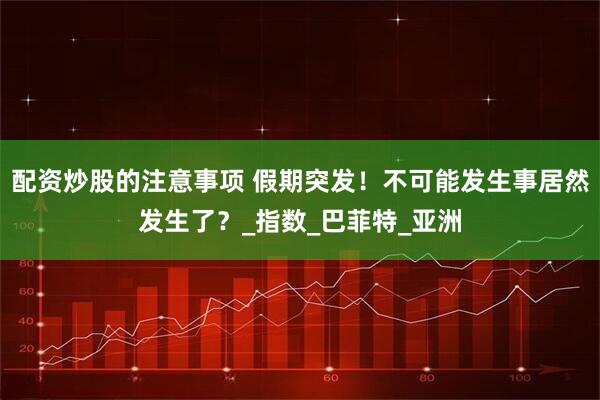 配资炒股的注意事项 假期突发！不可能发生事居然发生了？_指数_巴菲特_亚洲