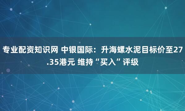 专业配资知识网 中银国际：升海螺水泥目标价至27.35港元 维持“买入”评级