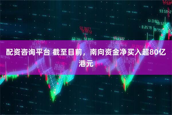 配资咨询平台 截至目前，南向资金净买入超80亿港元