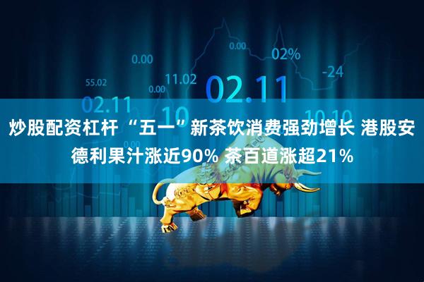 炒股配资杠杆 “五一”新茶饮消费强劲增长 港股安德利果汁涨近90% 茶百道涨超21%