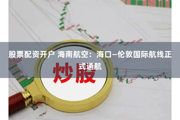 股票配资开户 海南航空：海口—伦敦国际航线正式通航