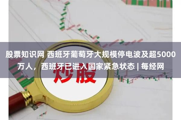 股票知识网 西班牙葡萄牙大规模停电波及超5000万人，西班牙已进入国家紧急状态 | 每经网