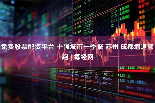 免费股票配资平台 十强城市一季报 苏州 成都增速领跑 | 每经网