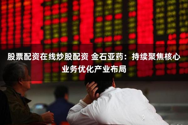 股票配资在线炒股配资 金石亚药：持续聚焦核心业务优化产业布局