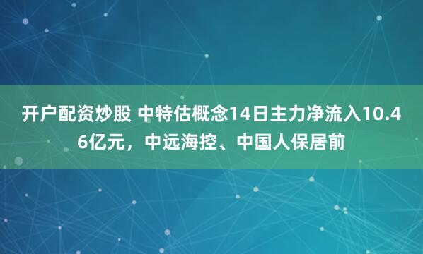 开户配资炒股 中特估概念14日主力净流入10.46亿元，中远海控、中国人保居前