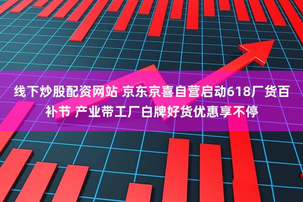 线下炒股配资网站 京东京喜自营启动618厂货百补节 产业带工厂白牌好货优惠享不停