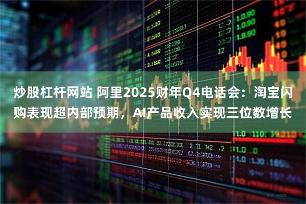 炒股杠杆网站 阿里2025财年Q4电话会：淘宝闪购表现超内部预期，AI产品收入实现三位数增长