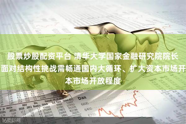 股票炒股配资平台 清华大学国家金融研究院院长田轩：面对结构性挑战需畅通国内大循环、扩大资本市场开放程度