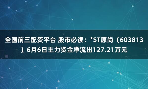 全国前三配资平台 股市必读：*ST原尚（603813）6月6日主力资金净流出127.21万元