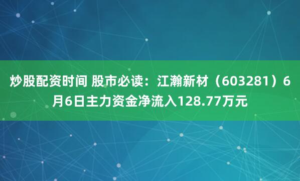 炒股配资时间 股市必读：江瀚新材（603281）6月6日主力资金净流入128.77万元