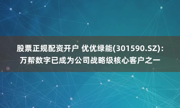 股票正规配资开户 优优绿能(301590.SZ)：万帮数字已成为公司战略级核心客户之一