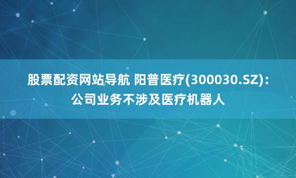股票配资网站导航 阳普医疗(300030.SZ)：公司业务不涉及医疗机器人