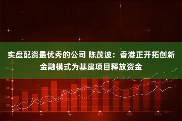 实盘配资最优秀的公司 陈茂波：香港正开拓创新金融模式为基建项目释放资金