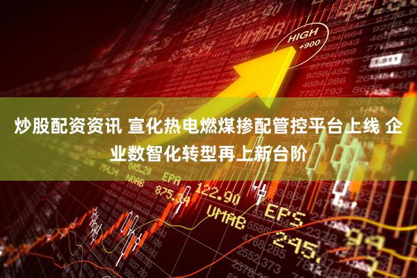 炒股配资资讯 宣化热电燃煤掺配管控平台上线 企业数智化转型再上新台阶