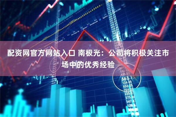 配资网官方网站入口 南极光：公司将积极关注市场中的优秀经验