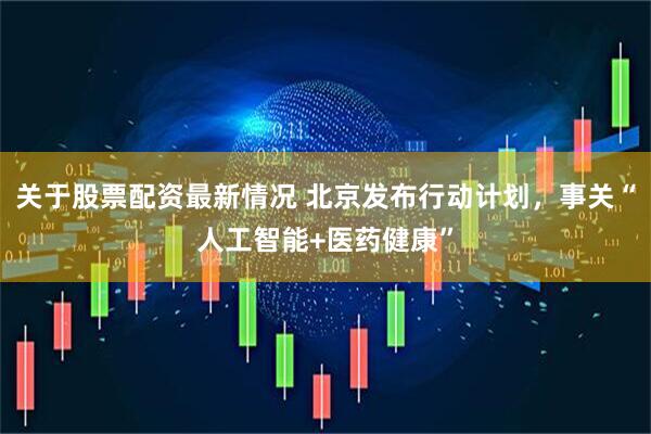 关于股票配资最新情况 北京发布行动计划，事关“人工智能+医药健康”
