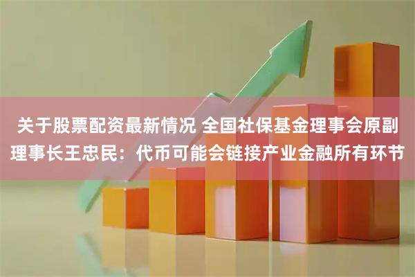 关于股票配资最新情况 全国社保基金理事会原副理事长王忠民：代币可能会链接产业金融所有环节