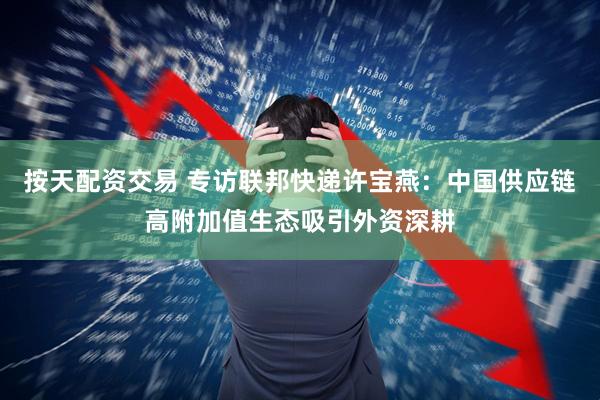 按天配资交易 专访联邦快递许宝燕：中国供应链高附加值生态吸引外资深耕